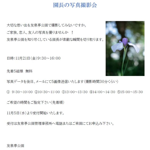 友泉亭公園より
～園長の写真撮影会～
大切な思い出を友泉亭公園で撮影してみないですか。
ご家族、恋人、友人の写真を撮りませんか！
友泉亭公園を知り尽くしている園長が素敵な瞬間を切り取ります。

日時：11月21日（金）9：30～16：00
先着5組様　無料
写真データーを後日、メールにて5画像送信いたします。（撮影時間30分）
①9：30～10：00
②10：30～11：00
③13：00～13：30
④14：00～14：30
⑤15：00～15：30
ご希望の時間をご指定下さい（先着順）
受付は友泉亭公園管理事務所へお電話またはご来園にてお申し込み下さい。
只今受付中です。
お電話お待ちしております。
電話092-711-0415

【カメラマンプロフィール】
小田　剛
福岡出身
大手カメラメーカーで写真、カメラの仕事に長年携わる。特に撮影会、写真教室を担当して、お客様に好評を得てきました。EOSデジタルマスター、フォトマスター検定1級を取得。
現在は友泉亭公園の園長。

#日本庭園#友泉亭公園#紅葉スポット 
#写真撮影会 #思い出の写真 #園長
#園長フォト#撮影体験