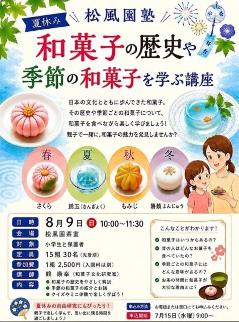 🌻夏休み【松風園塾】
親子で学ぶ夏休み松風園塾

日本の文化とともに歩んできた和菓子。
その歴史や季節ごとの和菓子について
和菓子を食べながら楽しく学びましょう！親子で一緒に和菓子の魅力を発見しませんか

日時：8月9日（日）10時～11時30分
会場：松風園
対象：小学生と保護者
定員：15組30名（先着）
参加費：1組2,500円（入園料は別）
講師：鶴康幸（和菓子文化研究家）
内容：和菓子の歴史・季節の和菓子の紹介とお話・クイズやミニ体験
夏休みの自由研究にぴったりですね！
申込：092-524-8264（松風園）
お申込お待ちしております。

#日本庭園 
#松風園 
#和菓子 
#夏休み
#自由研究 
#体験
#親子で学ぶ 
#思い出づくり